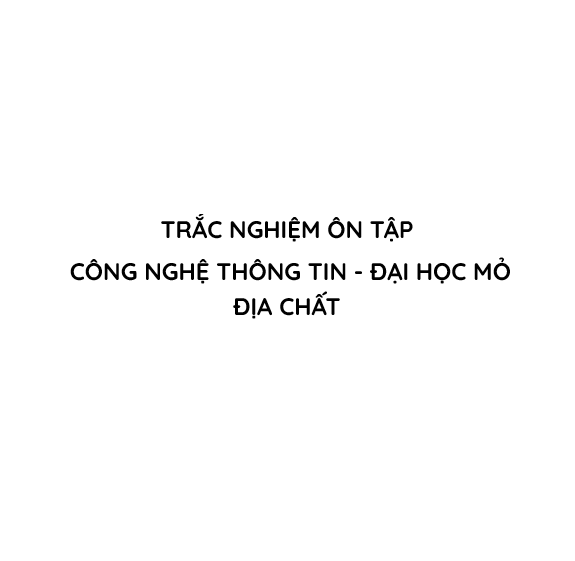 Trắc nghiệm Ôn tập Công nghệ Thông tin – Đại học Mỏ Địa chất